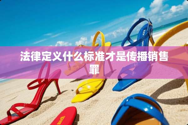 法律定义什么标准才是传播销售罪