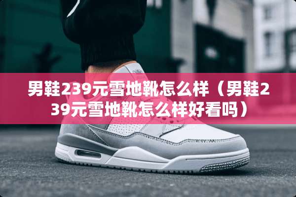 男鞋239元雪地靴怎么样（男鞋239元雪地靴怎么样好看吗）