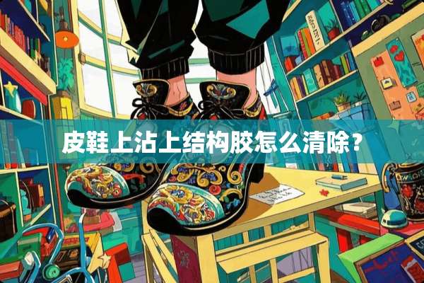 皮鞋上沾上结构胶怎么清除？