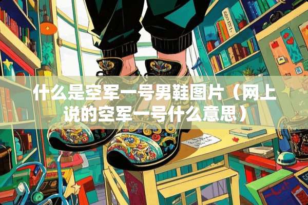 什么是空军一号男鞋图片（网上说的空军一号什么意思）