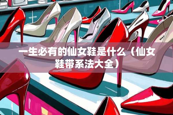 一生必有的仙女鞋是什么（仙女鞋带系法大全）