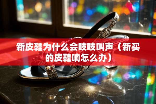 新皮鞋为什么会吱吱叫声（新买的皮鞋响怎么办）