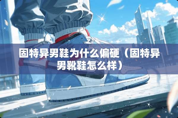固特异男鞋为什么偏硬（固特异男靴鞋怎么样）
