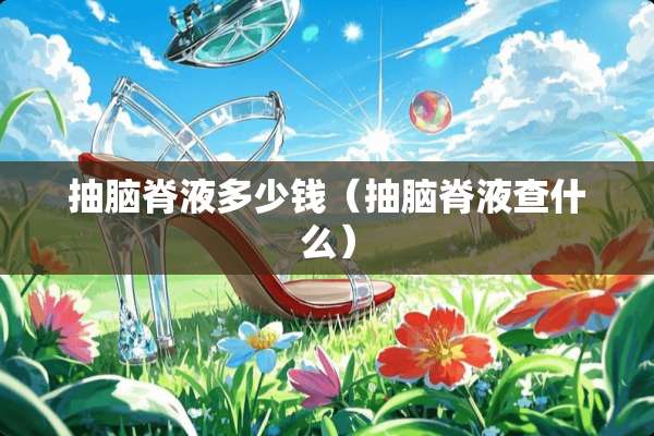 抽脑脊液多少钱（抽脑脊液查什么）