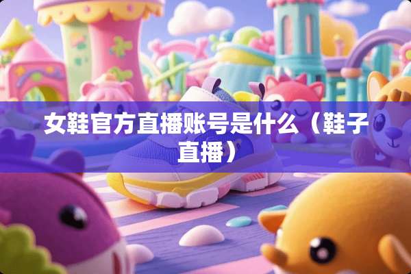 女鞋官方直播账号是什么（鞋子直播）