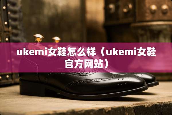 ukemi女鞋怎么样（ukemi女鞋官方网站）