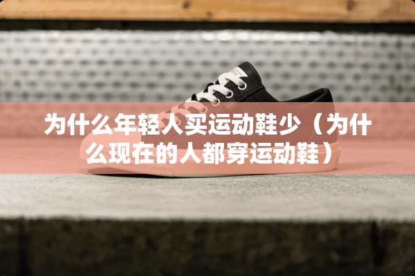 为什么年轻人买运动鞋少（为什么现在的人都穿运动鞋）