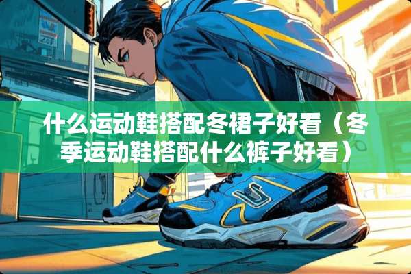 什么运动鞋搭配冬裙子好看（冬季运动鞋搭配什么裤子好看）