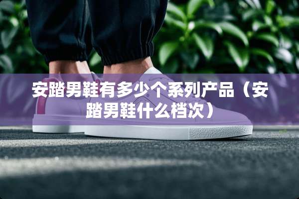 安踏男鞋有多少个系列产品（安踏男鞋什么档次）