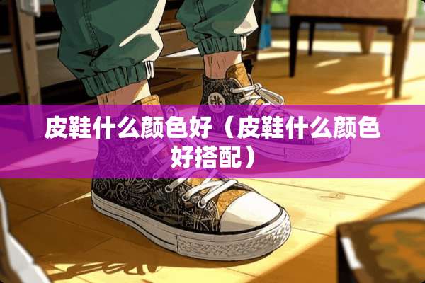 皮鞋什么颜色好（皮鞋什么颜色好搭配）