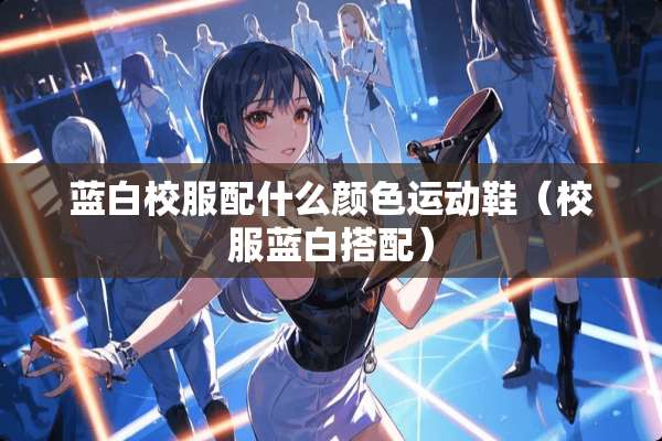 蓝白校服配什么颜色运动鞋（校服蓝白搭配）