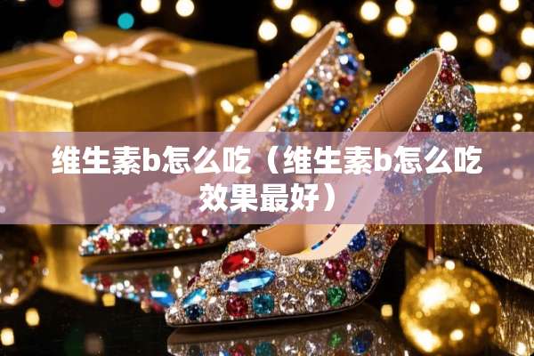 维生素b怎么吃（维生素b怎么吃效果最好）