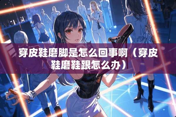 穿皮鞋磨脚是怎么回事啊（穿皮鞋磨鞋跟怎么办）