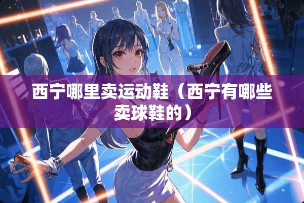 西宁哪里卖运动鞋（西宁有哪些卖球鞋的）