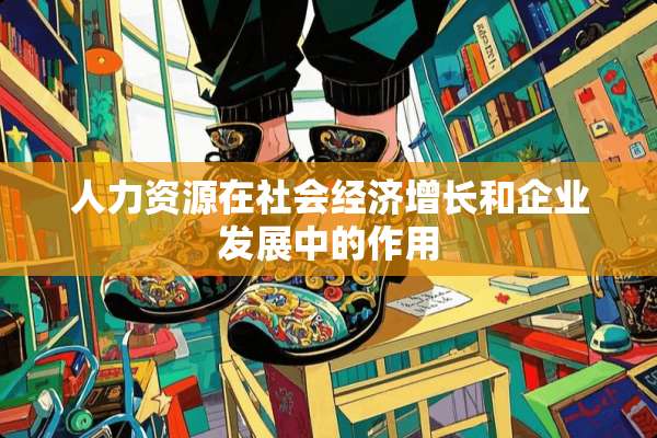 人力资源在社会经济增长和企业发展中的作用