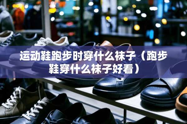 运动鞋跑步时穿什么袜子（跑步鞋穿什么袜子好看）