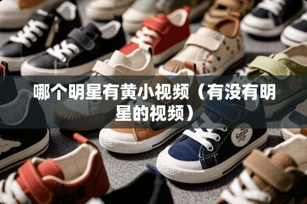 哪个明星有黄小视频（有没有明星的视频）