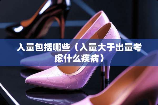 入量包括哪些（入量大于出量考虑什么疾病）