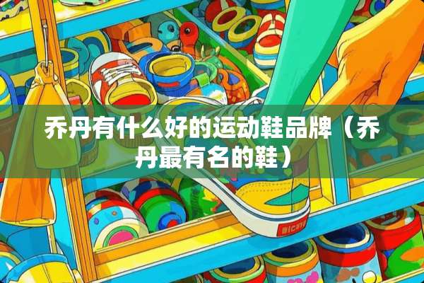 乔丹有什么好的运动鞋品牌（乔丹最有名的鞋）