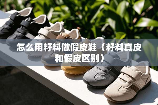 怎么用籽料做假皮鞋（籽料真皮和假皮区别）