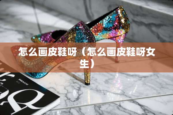 怎么画皮鞋呀（怎么画皮鞋呀女生）