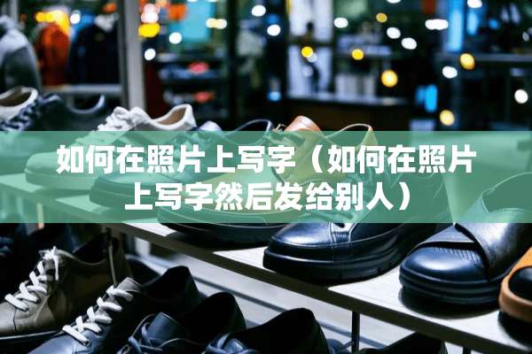 如何在照片上写字（如何在照片上写字然后发给别人）