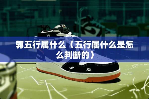 郭五行属什么（五行属什么是怎么判断的）