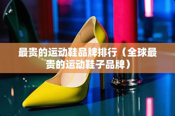 最贵的运动鞋品牌排行（全球最贵的运动鞋子品牌）