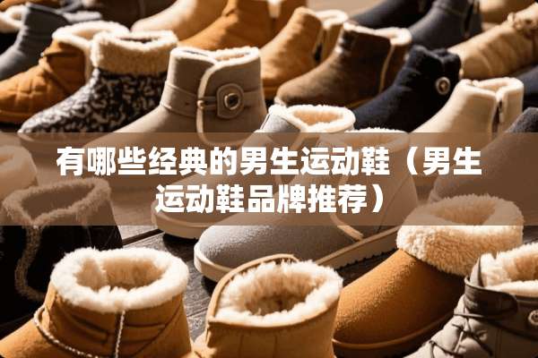 有哪些经典的男生运动鞋（男生运动鞋品牌推荐）