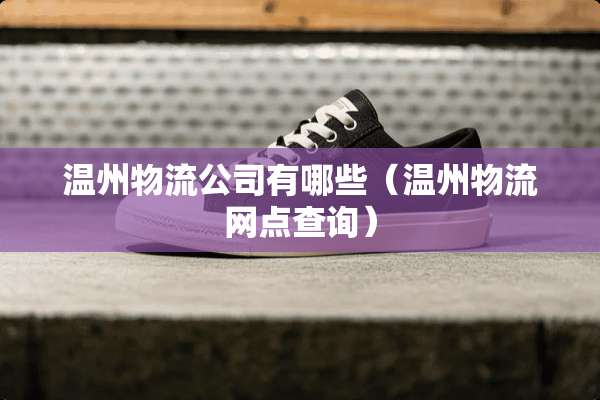 温州物流公司有哪些（温州物流网点查询）