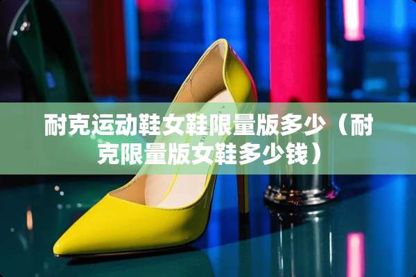 耐克运动鞋女鞋限量版多少（耐克限量版女鞋多少钱）