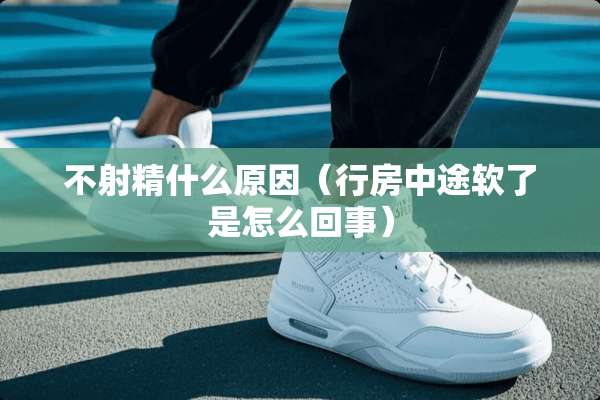 不**什么原因（**中途软了是怎么回事）