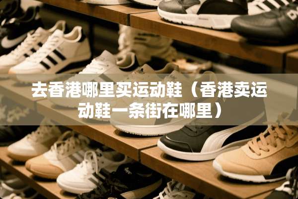 去香港哪里买运动鞋（香港卖运动鞋一条街在哪里）