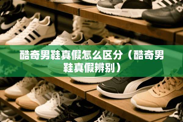 酷奇男鞋真假怎么区分（酷奇男鞋真假辨别）