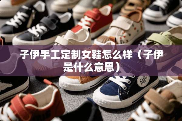 子伊手工定制女鞋怎么样（子伊是什么意思）