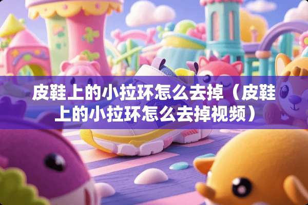 皮鞋上的小拉环怎么去掉（皮鞋上的小拉环怎么去掉视频）