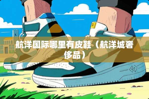 航洋国际哪里有皮鞋（航洋城奢侈品）