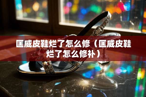 匡威皮鞋烂了怎么修（匡威皮鞋烂了怎么修补）