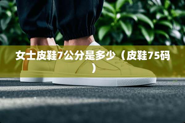 女士皮鞋7公分是多少（皮鞋75码）