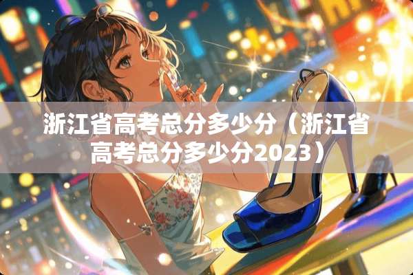 浙江省高考总分多少分（浙江省高考总分多少分2023）