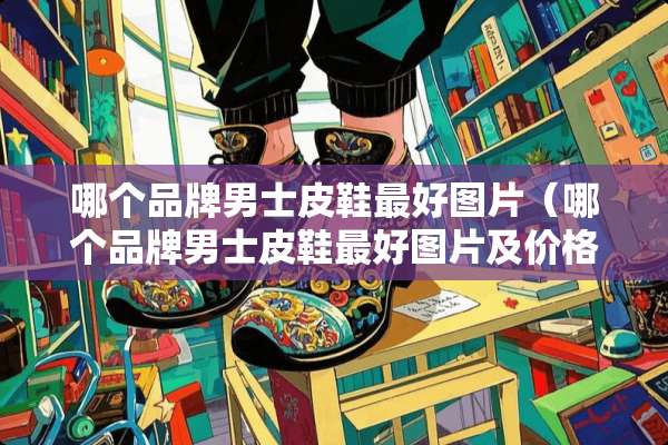 哪个品牌男士皮鞋最好图片（哪个品牌男士皮鞋最好图片及价格）