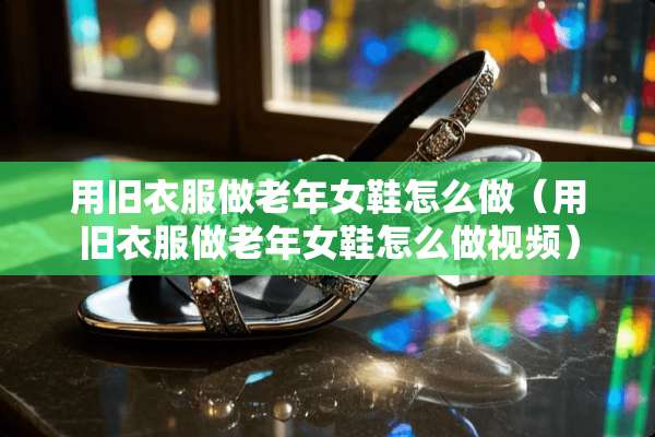用旧衣服做老年女鞋怎么做（用旧衣服做老年女鞋怎么做视频）
