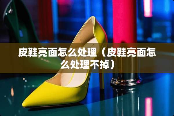 皮鞋亮面怎么处理（皮鞋亮面怎么处理不掉）