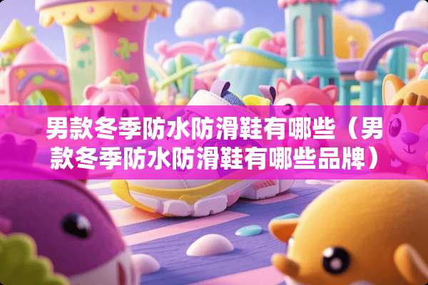 男款冬季防水防滑鞋有哪些（男款冬季防水防滑鞋有哪些品牌）