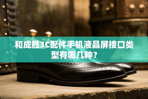 和成胜3C配件手机液晶屏接口类型有哪几种？