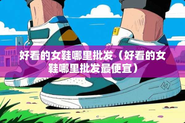 好看的女鞋哪里批发（好看的女鞋哪里批发最便宜）