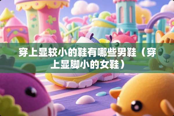 穿上显较小的鞋有哪些男鞋（穿上显脚小的女鞋）