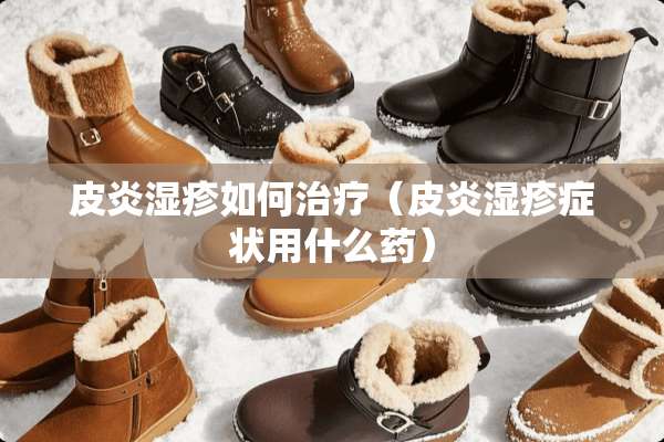 皮炎湿疹如何治疗（皮炎湿疹症状用什么药）