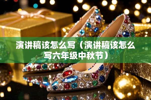 演讲稿该怎么写（演讲稿该怎么写六年级中秋节）
