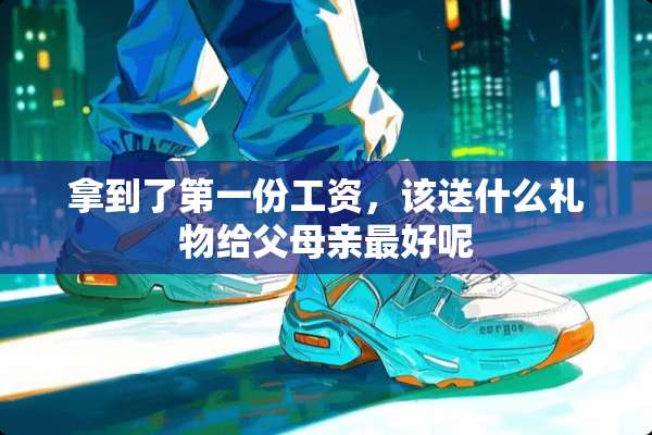 拿到了第一份工资，该送什么礼物给父母亲最好呢